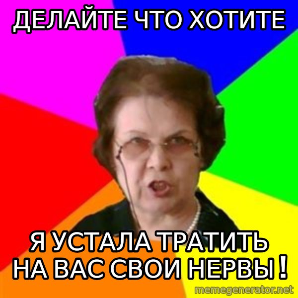 teacher meme: делайте что хотите / я устала тратить на вас свои нервы !