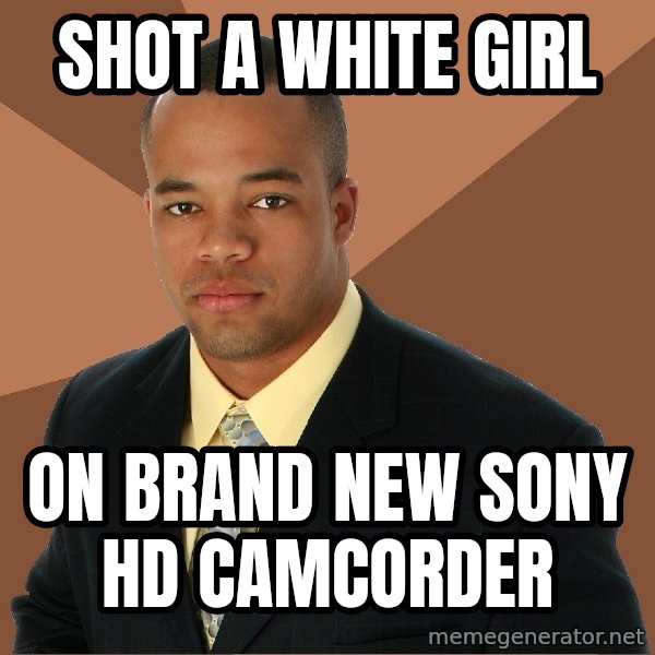 Successful Black Man meme: shot a white girl / on brand new sony hd camcorder