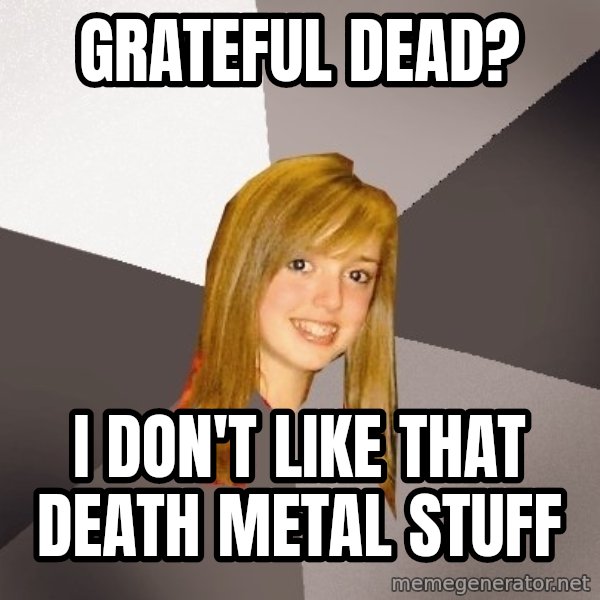 Musically Oblivious 8th Grader meme: Grateful Dead? / i don't like that death metal stuff