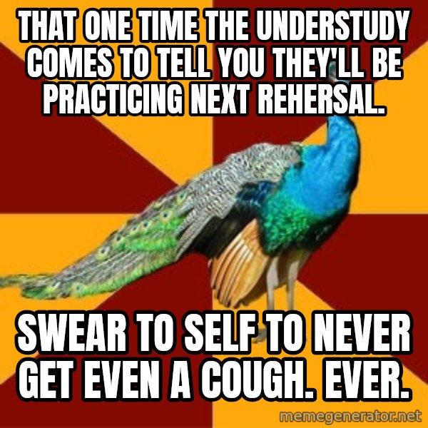 Thespian Peacock meme: That one time the understudy comes to tell you they'll be practicing next rehersal. / Swear to self to never get even a cough. Ever.