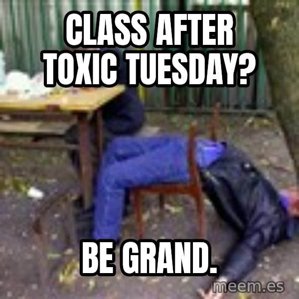 drunk meme: class after toxic tuesday? / be grand.