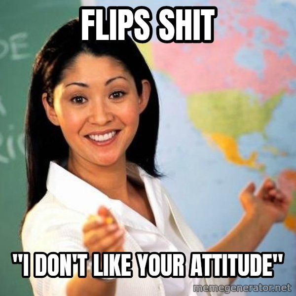 Unhelpful High School Teacher meme: flips shit / "I Don't like your attitude"