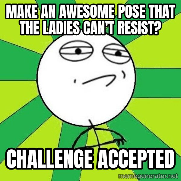 Challenge Accepted 2 meme: Make an awesome pose that the ladies can't resisT? / Challenge Accepted