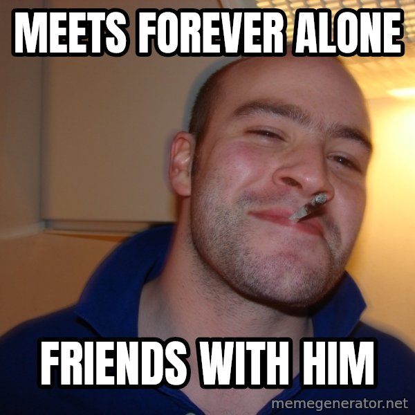 Good Guy Greg meme: meets forever alone / friends with him