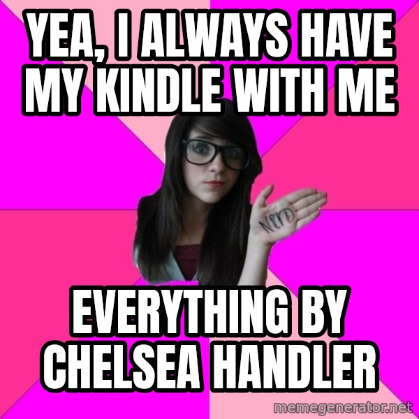 Idiot Nerd Girl meme: Yea, I always have my kindle with me / everything by chelsea handler