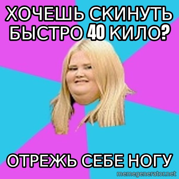 Fat Girl meme: хочешь скинуть быстро 40 кило? / отрежь себе ногу