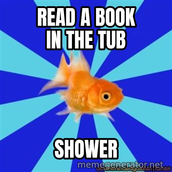 Absentminded Goldfish meme: read a book in the tub / shower