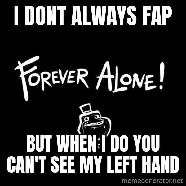 The Most Interesting Man In The World meme: i dont always fap / but when i do you can't see my left hand