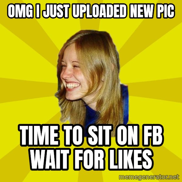 Trologirl meme: OMG I JUST UPLOADED NEW PIC / TIME TO SIT ON FB WAIT FOR LIKES