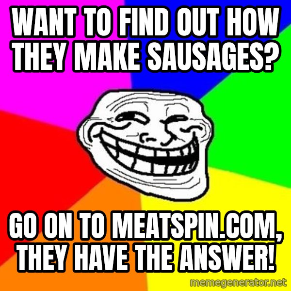 Trollface meme: WANT TO FIND OUT HOW THEY MAKE SAUSAGES? / GO ON TO MEATSPIN.COM, THEY HAVE THE ANSWER!