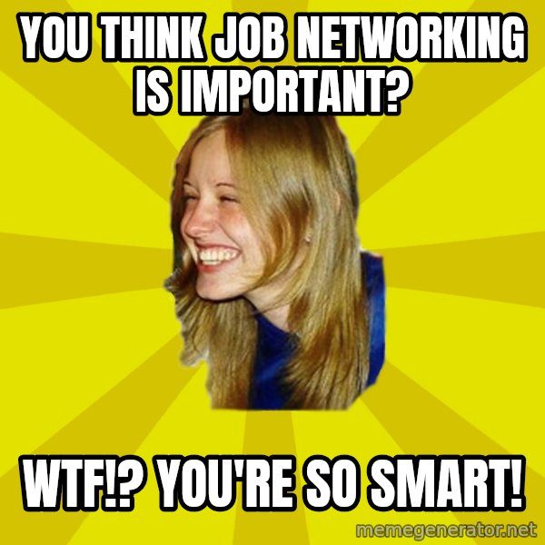 Trologirl meme: you think job networking is important? / WTF!? YOU'RE SO SMART!