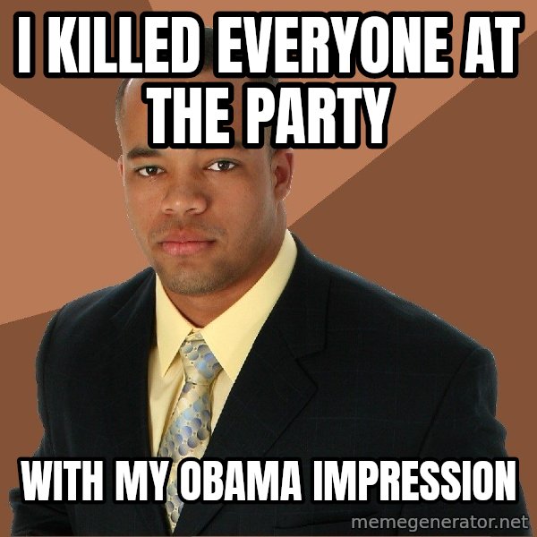 Successful Black Man meme: I killed everyone at the party / with my obama impression