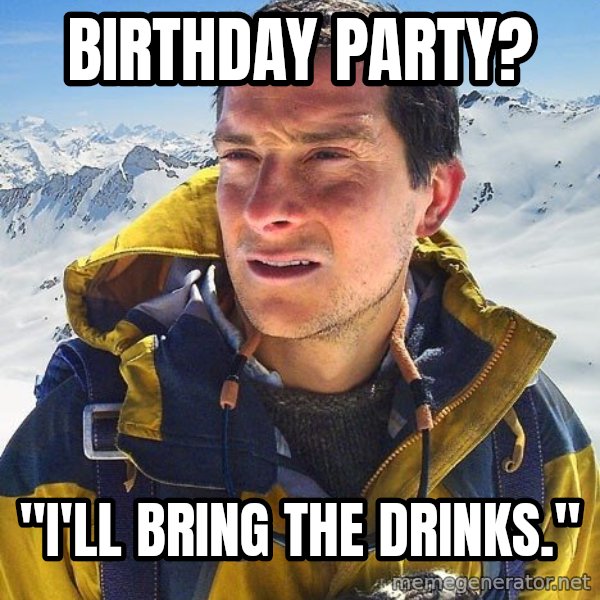 Bear Grylls Loneliness meme: Birthday Party? / "I'll Bring the Drinks."