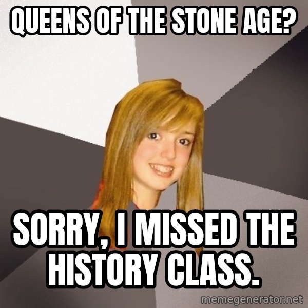 Musically Oblivious 8th Grader meme: Queens of the stone age? / sorry, i missed the history class.