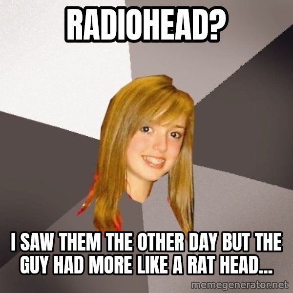 Musically Oblivious 8th Grader meme: radiohead? / i saw them the other day but the guy had more like a rat head...