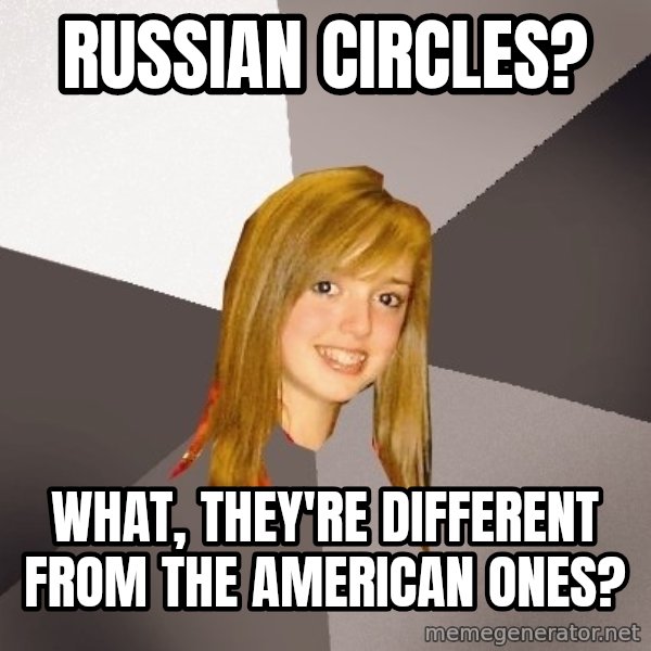 Musically Oblivious 8th Grader meme: russian circles? / what, they're different from the american ones?