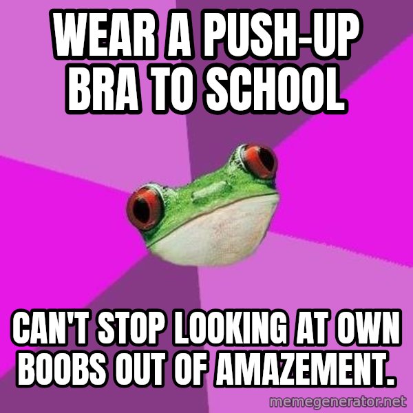 Foul Bachelorette Frog meme: Wear a push-up bra to school / can't stop looking at own boobs out of amazement.