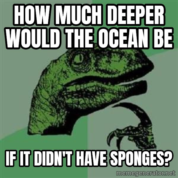 Philosoraptor meme: how much deeper would the ocean be / if it didn't have sponges?