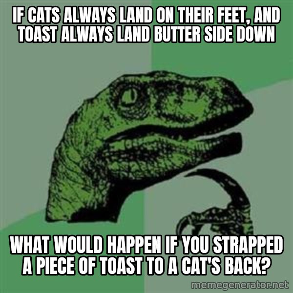 Philosoraptor meme: if cats always land on their feet, and toast always land butter side down / what would happen if you strapped a piece of toast to a cat's back?