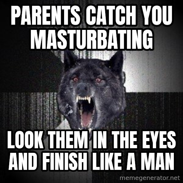 Insanity Wolf meme: PARENTS CATCH YOU MASTURBATING / LOOK THEM IN THE EYES AND FINISH LIKE A MAN
