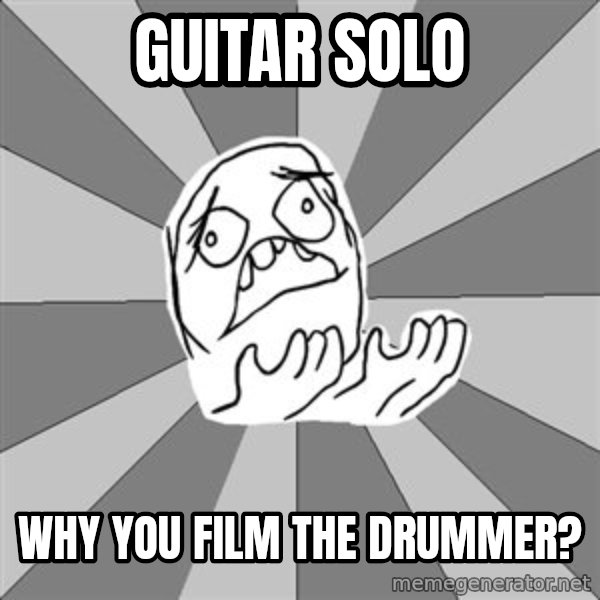 Whyyy??? meme: Guitar solo / why you film the drummer?