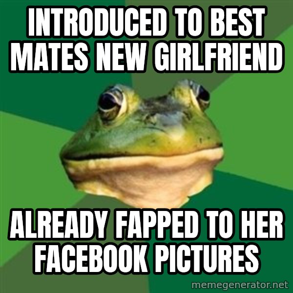 Foul Bachelor Frog meme: Introduced to best mates new girlfriend / already fapped to her facebook pictures
