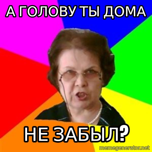 teacher meme: а голову ты дома / не забыл?