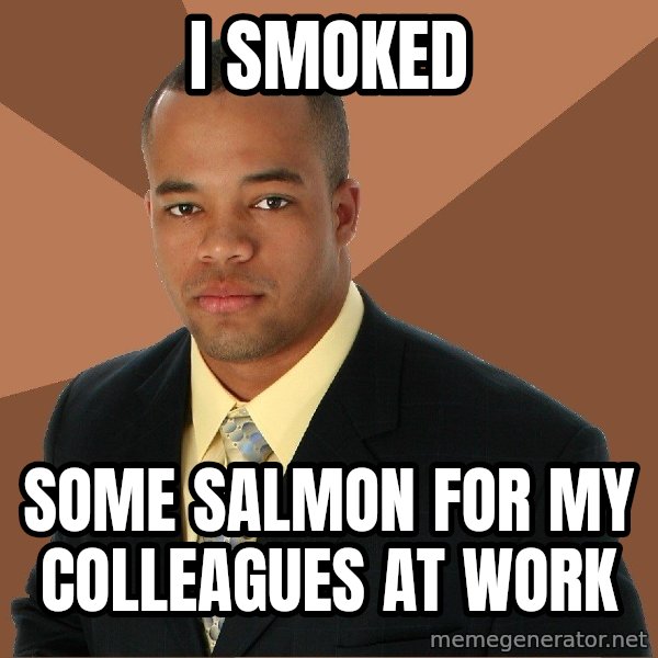 Successful Black Man meme: i smoked / some salmon for my colleagues at work
