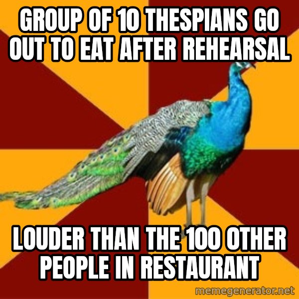 Thespian Peacock meme: group of 10 thespians go out to eat after rehearsal / louder than the 100 0ther people in restaurant