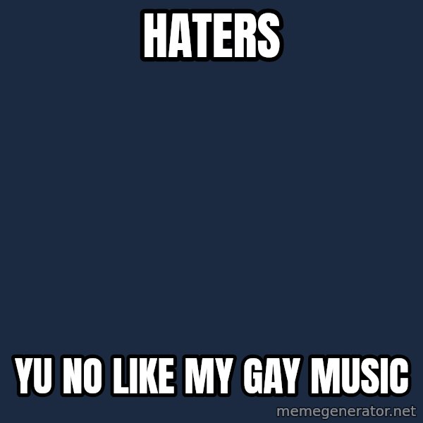 Y U No meme: haters / yu no like my gay music