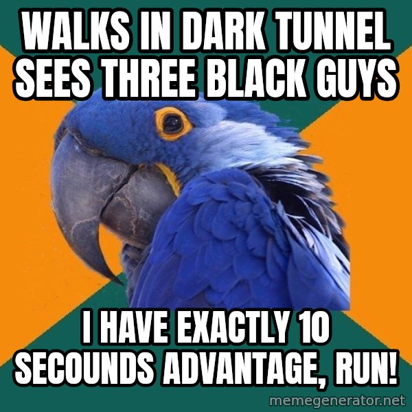 Paranoid Parrot meme: walks in dark tunnel sees three black guys / i have exactly 10 secounds ADVANTAGE, RUN!