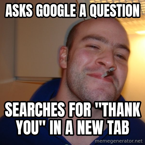 Good Guy Greg meme: asks google a question / searches for "thank you" in a new tab