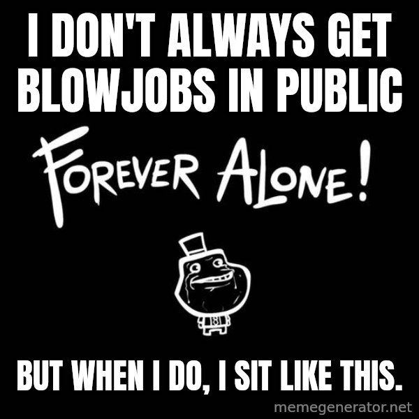 The Most Interesting Man In The World meme: I don't always get blowjobs in public / but when i do, i sit like this.