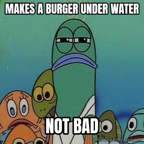 Serious Fish Spongebob meme: Makes a burger under water / not bad