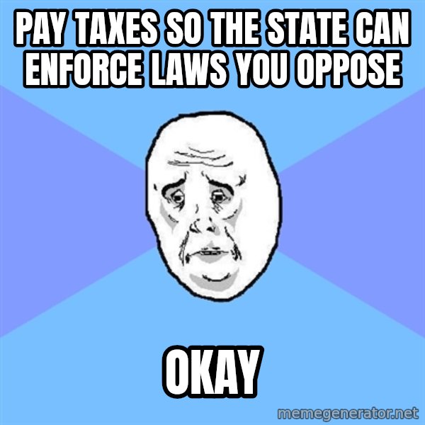 Okay Guy meme: pay taxes so the state can enforce laws you oppose / okay
