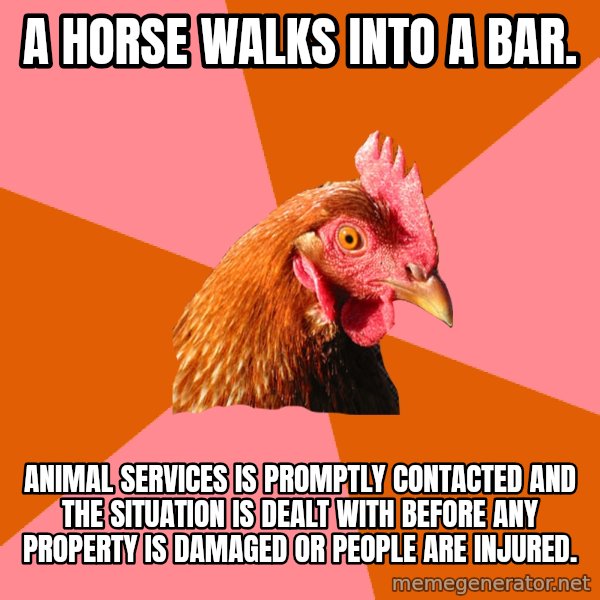 Anti Joke Chicken meme: A horse walks into a bar. / Animal services is promptly contacted and the situation is dealt with before any property is damaged or people are injured.