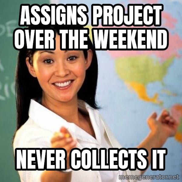 Unhelpful High School Teacher meme: assigns project over the weekend / never collects it