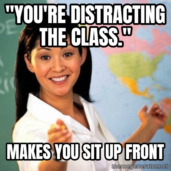 Unhelpful High School Teacher meme: "you're distracting the class." / makes you sit up front