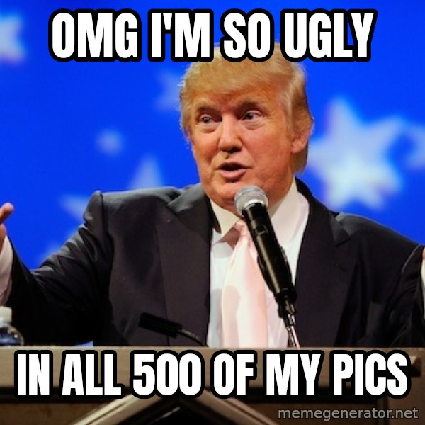 Annoying Facebook Girl meme: omg i'm so ugly / in all 500 of my pics