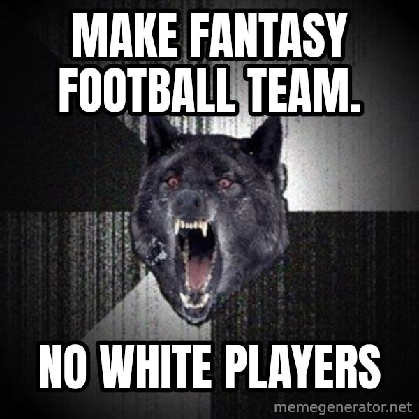 Insanity Wolf meme: MAKE FANTASY FOOTBALL TEAM. / nO WHITE PLAYERS