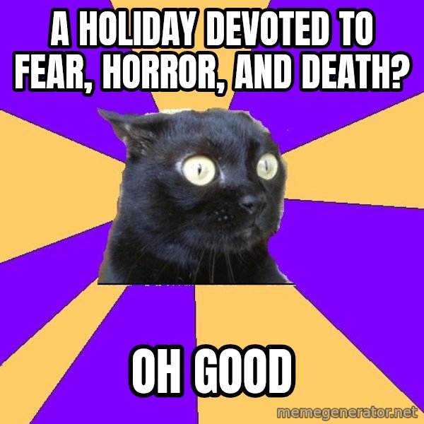 Anxiety Cat meme: a holiday devoted to fear, horror, and death? / oh good