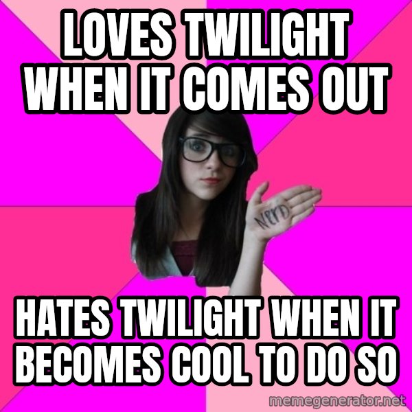 Idiot Nerd Girl meme: loves twilight when it comes out / hates twilight when it becomes cool to do so