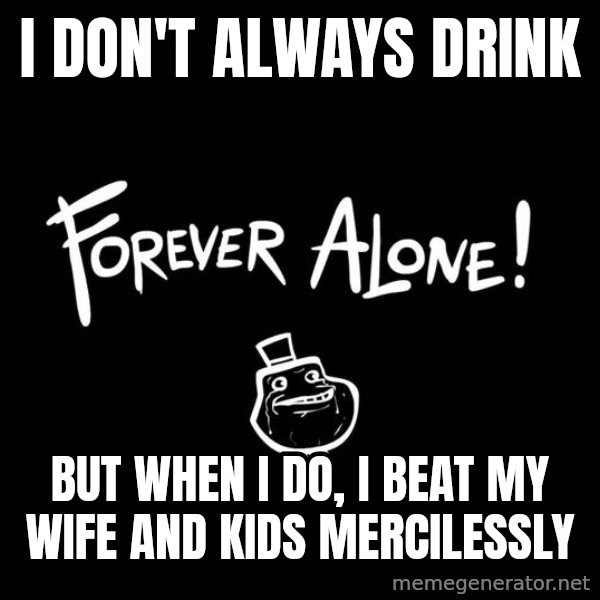 The Most Interesting Man In The World meme: I don't always drink / but when i do, i beat my wife and kids mercilessly