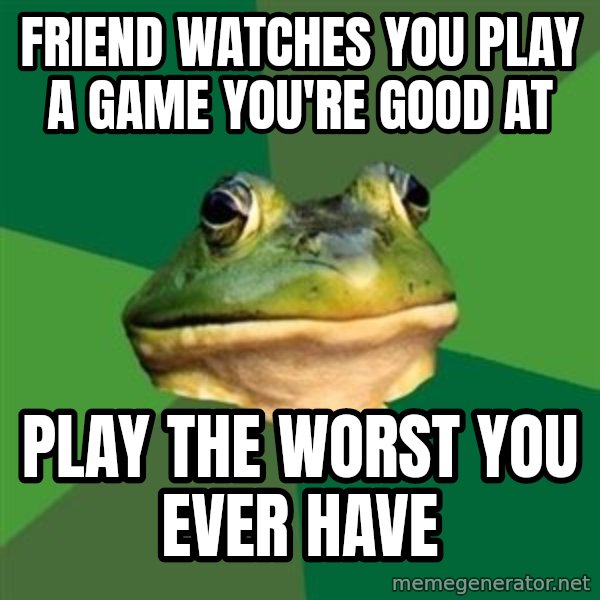 Foul Bachelor Frog meme: FRIEND WATCHES YOU PLAY A GAME you're good at / PLAY THE WORST YOU EVER HAVE