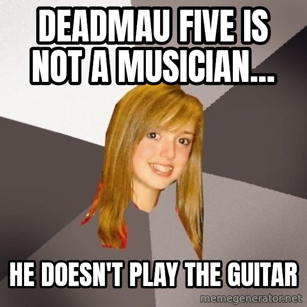 Musically Oblivious 8th Grader meme: deadmau five is not a musician... / he doesn't play the guitar