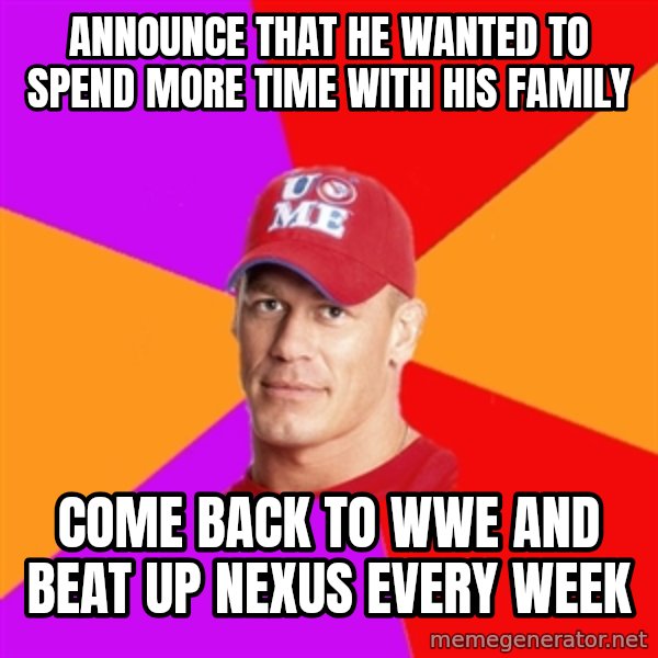 Hypocritical John Cena meme: announce that he wanted to spend more time with his family / come back to wwe and beat up nexus every week