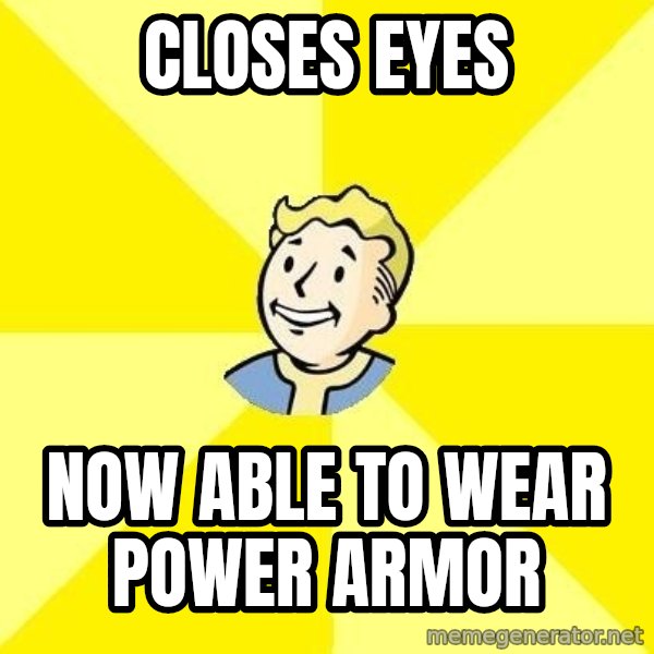 Fallout 3 meme: closes eyes / now able to wear power armor