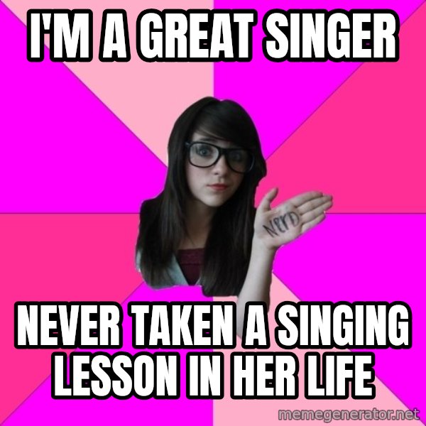 Idiot Nerd Girl meme: I'M A GREAT SINGER / NEVER TAKEN A SINGING LESSON IN HER LIFE