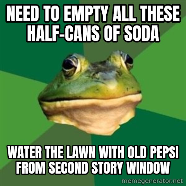 Foul Bachelor Frog meme: Need to empty all these half-cans of soda / Water the lawn with old Pepsi from second story window