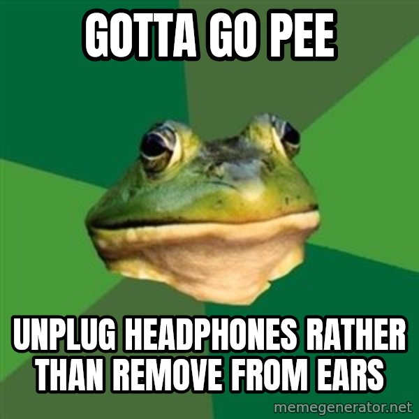 Foul Bachelor Frog meme: gotta go pee / unplug headphones rather than remove from ears